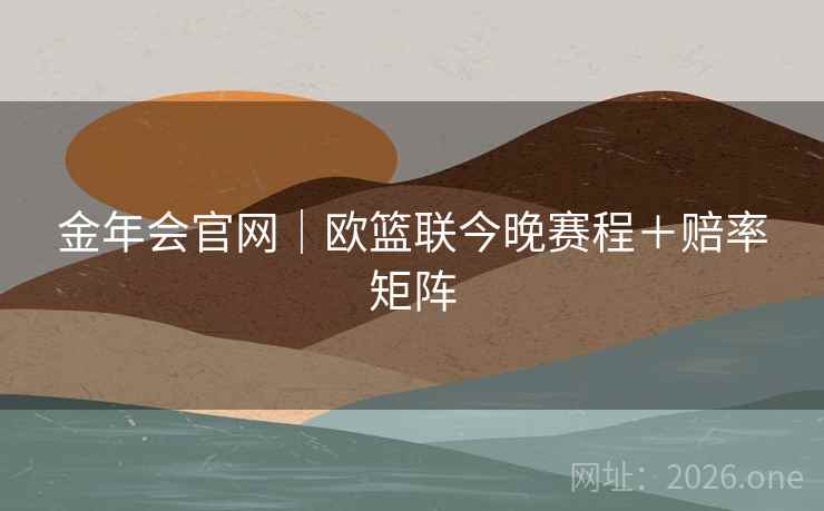 金年会官网|欧篮联今晚赛程+赔率矩阵 金年会官网|欧篮联今晚赛程+赔率矩阵