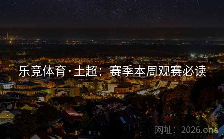 乐竞体育·土超:赛季本周观赛必读