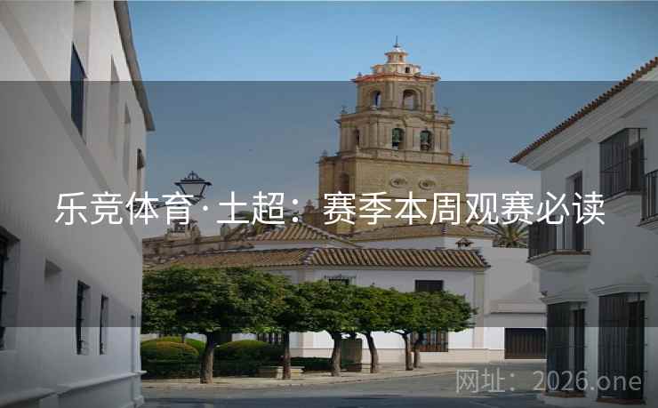 乐竞体育·土超:赛季本周观赛必读 乐竞体育·土超:赛季本周观赛必读