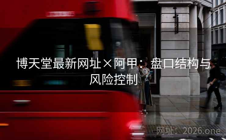 博天堂最新网址×阿甲:盘口结构与风险控制 博天堂最新网址×阿甲:盘口结构与风险控制