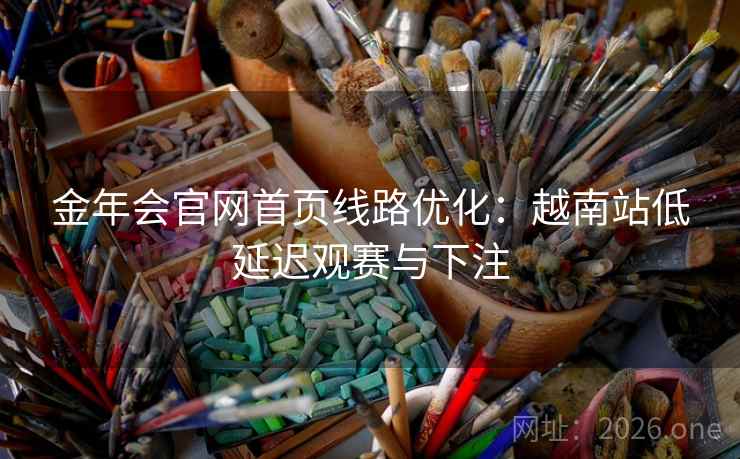 金年会官网首页线路优化:越南站低延迟观赛与下注 金年会官网首页线路优化:越南站低延迟观赛与下注