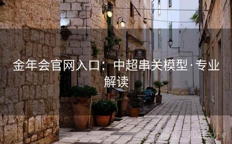 金年会官网入口:中超串关模型·专业解读 金年会官网入口:中超串关模型·专业解读