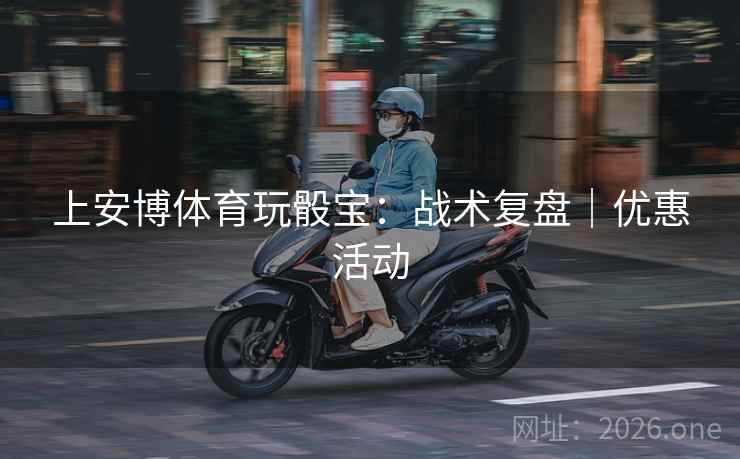 上安博体育玩骰宝:战术复盘|优惠活动