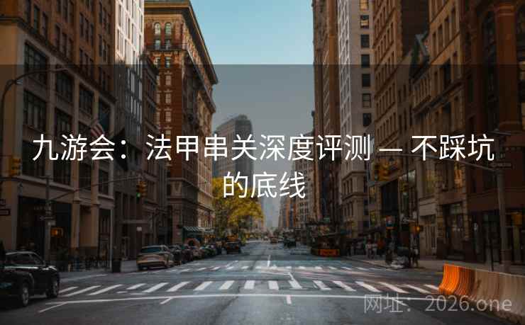 九游会:法甲串关深度评测 — 不踩坑的底线 九游会:法甲串关深度评测 — 不踩坑的底线