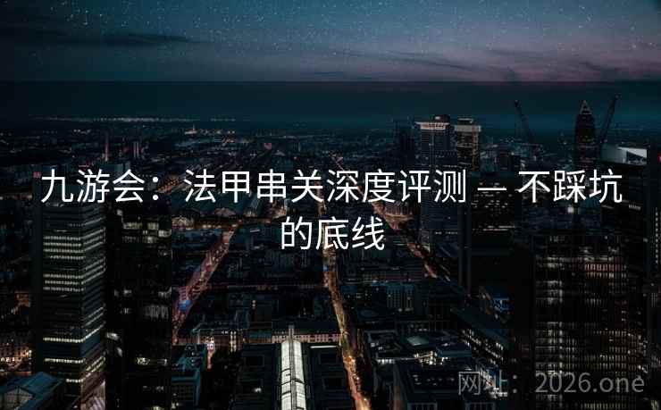 九游会:法甲串关深度评测 — 不踩坑的底线 九游会:法甲串关深度评测 — 不踩坑的底线