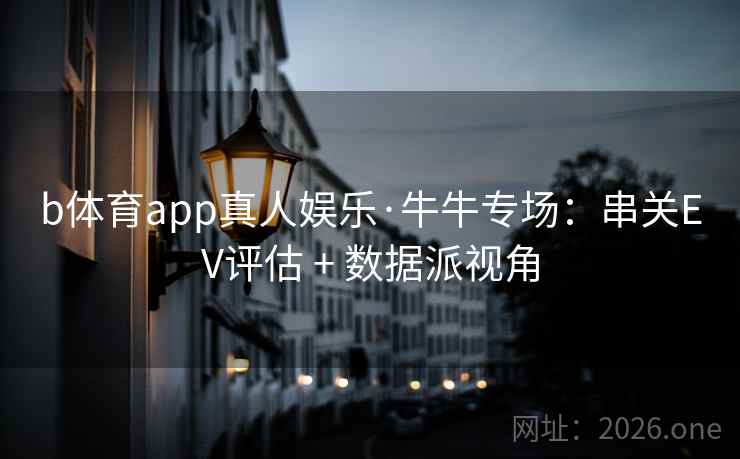 b体育app真人娱乐·牛牛专场:串关EV评估 + 数据派视角 b体育app真人娱乐·牛牛专场:串关EV评估 + 数据派视角