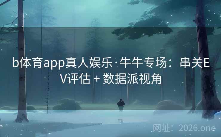 b体育app真人娱乐·牛牛专场:串关EV评估 + 数据派视角