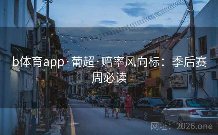 b体育app·葡超·赔率风向标:季后赛周必读