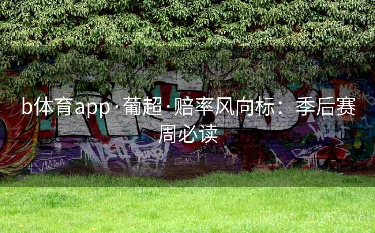 b体育app·葡超·赔率风向标:季后赛周必读 b体育app·葡超·赔率风向标:季后赛周必读