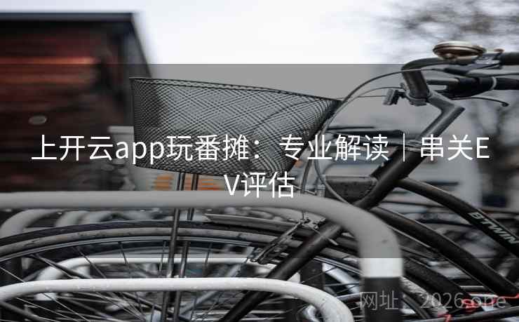 上开云app玩番摊:专业解读|串关EV评估 上开云app玩番摊:专业解读|串关EV评估