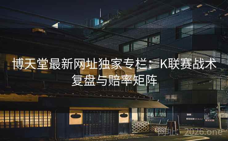 博天堂最新网址独家专栏:K联赛战术复盘与赔率矩阵 博天堂最新网址独家专栏:K联赛战术复盘与赔率矩阵