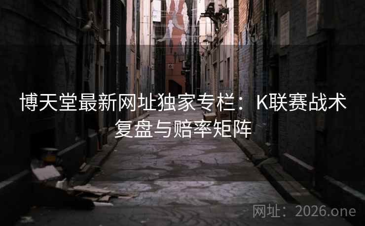 博天堂最新网址独家专栏:K联赛战术复盘与赔率矩阵 博天堂最新网址独家专栏:K联赛战术复盘与赔率矩阵