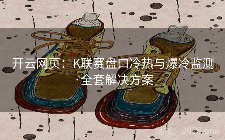 开云网页:K联赛盘口冷热与爆冷监测·全套解决方案 开云网页:K联赛盘口冷热与爆冷监测·全套解决方案
