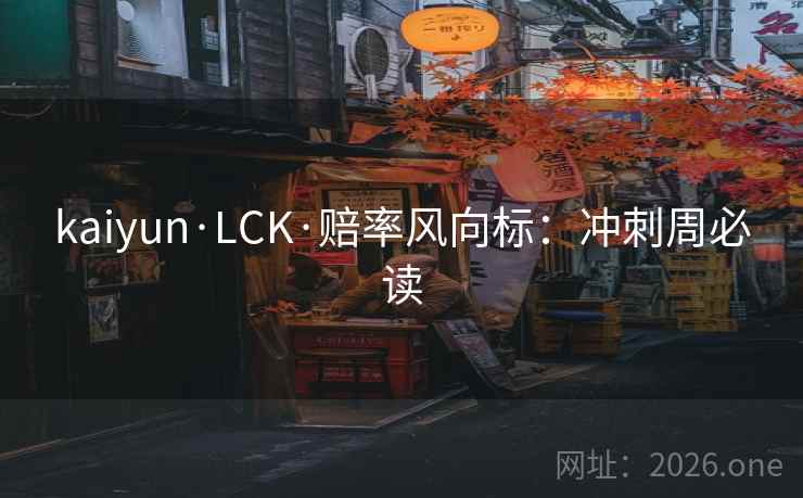kaiyun·LCK·赔率风向标:冲刺周必读 kaiyun·LCK·赔率风向标:冲刺周必读