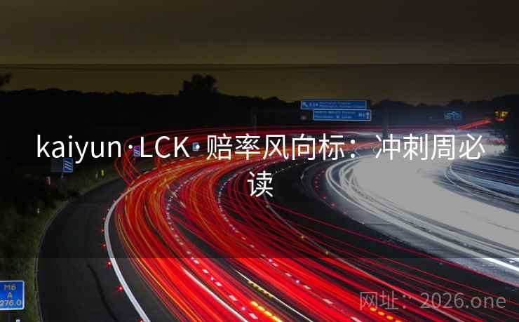 kaiyun·LCK·赔率风向标:冲刺周必读