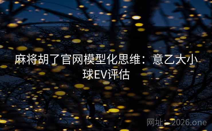 麻将胡了官网模型化思维:意乙大小球EV评估 麻将胡了官网模型化思维:意乙大小球EV评估