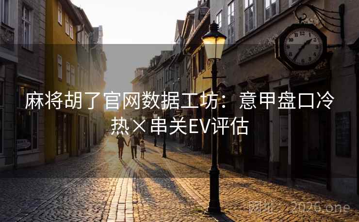 麻将胡了官网数据工坊:意甲盘口冷热×串关EV评估 麻将胡了官网数据工坊:意甲盘口冷热×串关EV评估