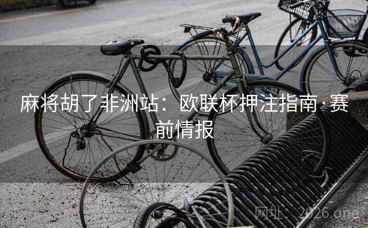麻将胡了非洲站:欧联杯押注指南·赛前情报