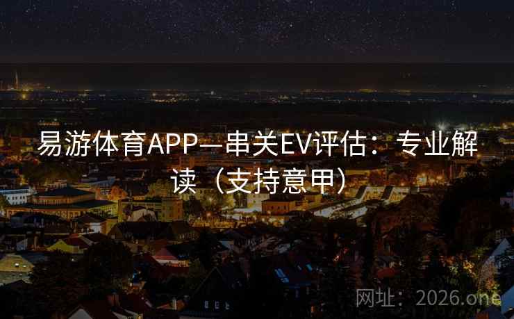 易游体育APP—串关EV评估:专业解读(支持意甲) 易游体育APP—串关EV评估:专业解读(支持意甲)