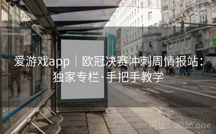 爱游戏app|欧冠决赛冲刺周情报站:独家专栏·手把手教学
