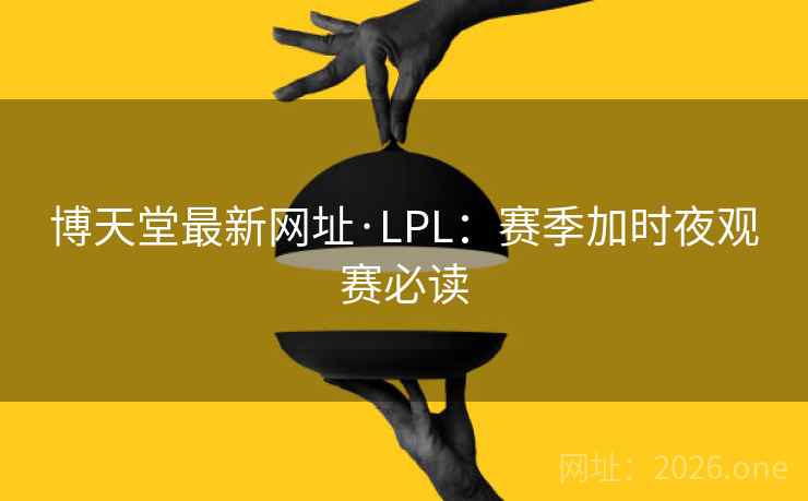 博天堂最新网址·LPL:赛季加时夜观赛必读 博天堂最新网址·LPL:赛季加时夜观赛必读