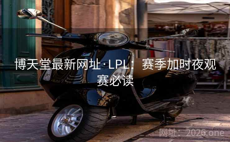 博天堂最新网址·LPL:赛季加时夜观赛必读 博天堂最新网址·LPL:赛季加时夜观赛必读
