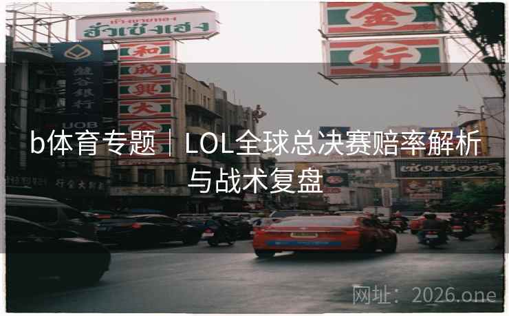 b体育专题|LOL全球总决赛赔率解析与战术复盘