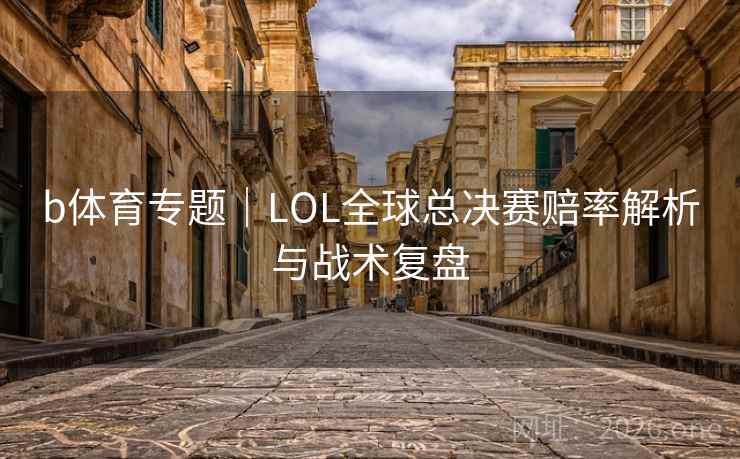 b体育专题|LOL全球总决赛赔率解析与战术复盘 b体育专题|LOL全球总决赛赔率解析与战术复盘