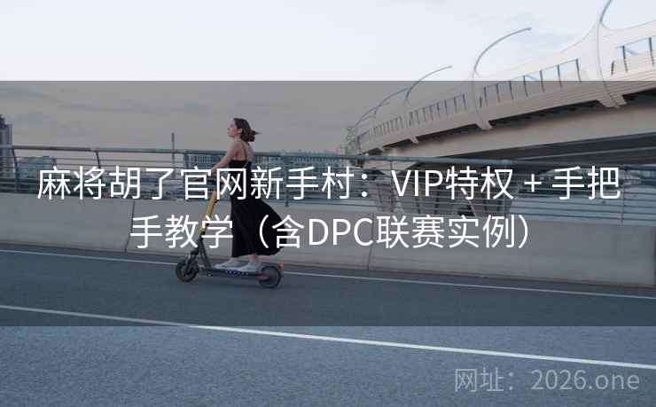 麻将胡了官网新手村:VIP特权 + 手把手教学(含DPC联赛实例)