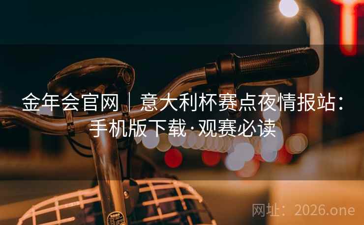 金年会官网|意大利杯赛点夜情报站:手机版下载·观赛必读