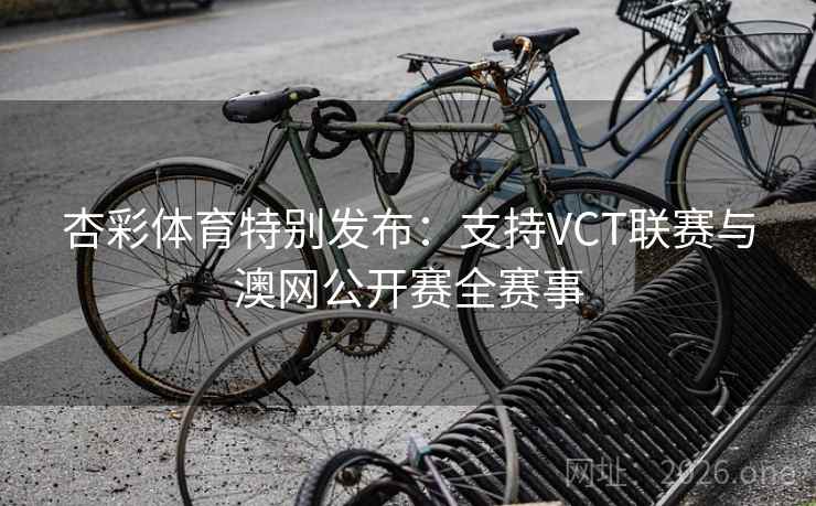 杏彩体育特别发布:支持VCT联赛与澳网公开赛全赛事 杏彩体育特别发布:支持VCT联赛与澳网公开赛全赛事