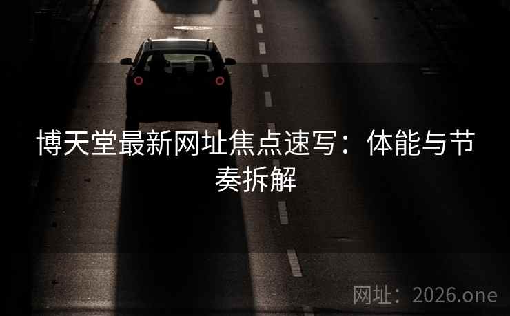 博天堂最新网址焦点速写:体能与节奏拆解 博天堂最新网址焦点速写:体能与节奏拆解