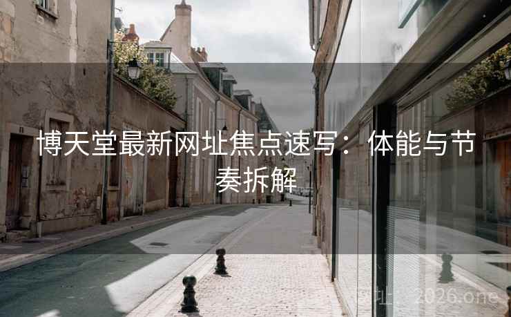 博天堂最新网址焦点速写:体能与节奏拆解 博天堂最新网址焦点速写:体能与节奏拆解