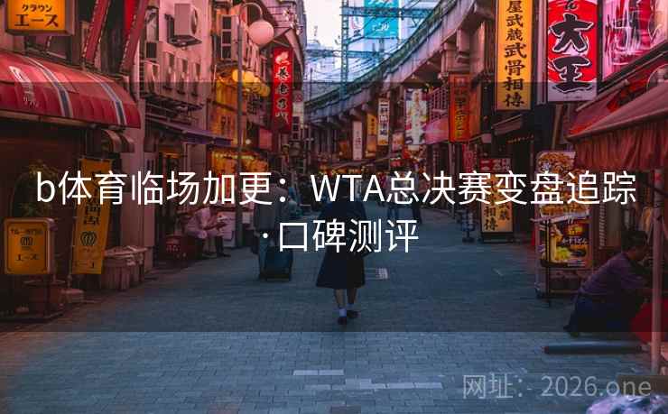 b体育临场加更:WTA总决赛变盘追踪·口碑测评 b体育临场加更:WTA总决赛变盘追踪·口碑测评