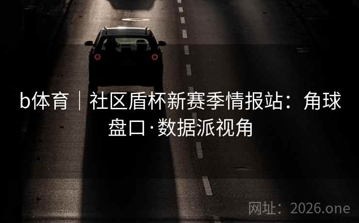 b体育|社区盾杯新赛季情报站:角球盘口·数据派视角