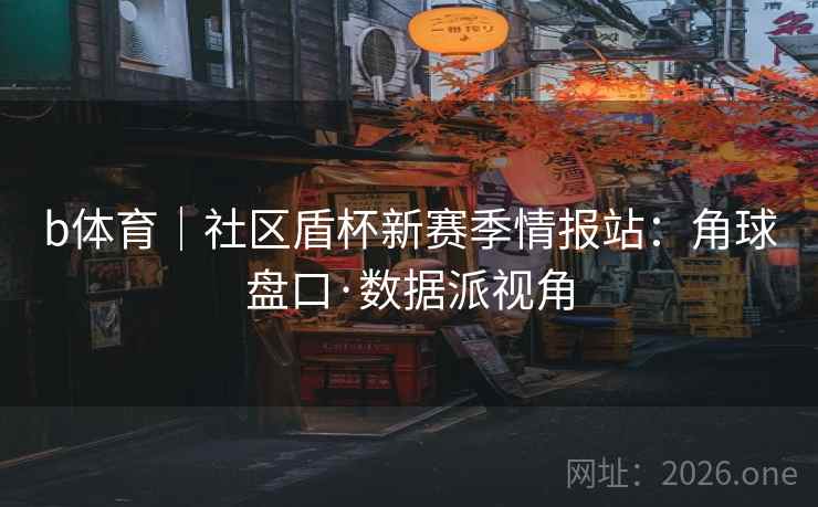b体育|社区盾杯新赛季情报站:角球盘口·数据派视角 b体育|社区盾杯新赛季情报站:角球盘口·数据派视角