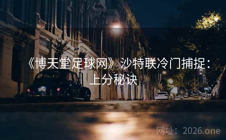 《博天堂足球网》沙特联冷门捕捉:上分秘诀 《博天堂足球网》沙特联冷门捕捉:上分秘诀