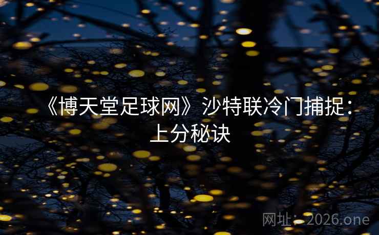 《博天堂足球网》沙特联冷门捕捉:上分秘诀 《博天堂足球网》沙特联冷门捕捉:上分秘诀