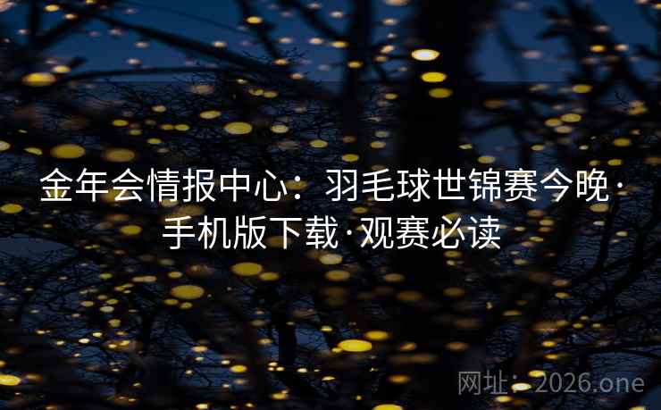 金年会情报中心:羽毛球世锦赛今晚·手机版下载·观赛必读
