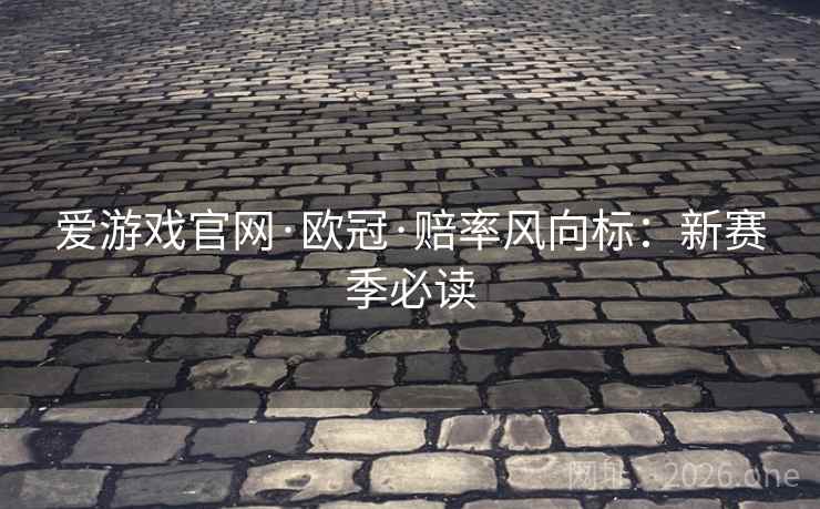 爱游戏官网·欧冠·赔率风向标:新赛季必读