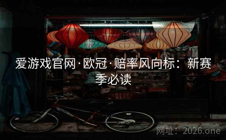 爱游戏官网·欧冠·赔率风向标:新赛季必读 爱游戏官网·欧冠·赔率风向标:新赛季必读