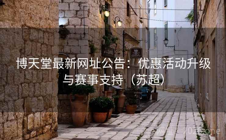 博天堂最新网址公告:优惠活动升级与赛事支持(苏超) 博天堂最新网址公告:优惠活动升级与赛事支持(苏超)