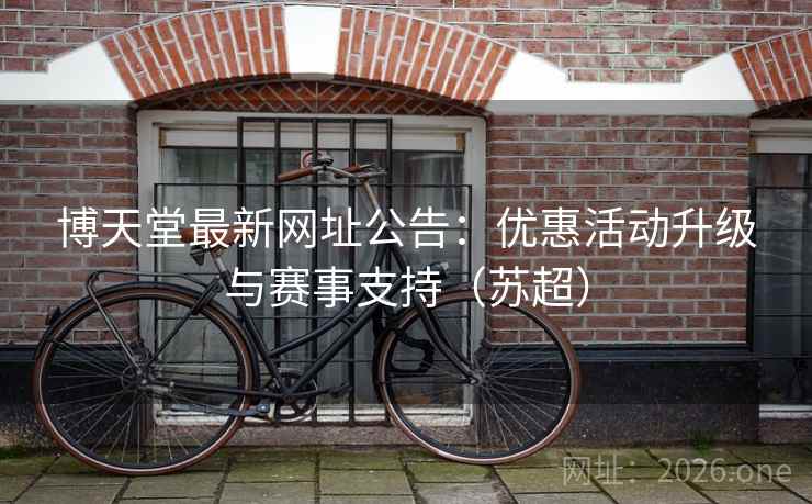 博天堂最新网址公告:优惠活动升级与赛事支持(苏超) 博天堂最新网址公告:优惠活动升级与赛事支持(苏超)