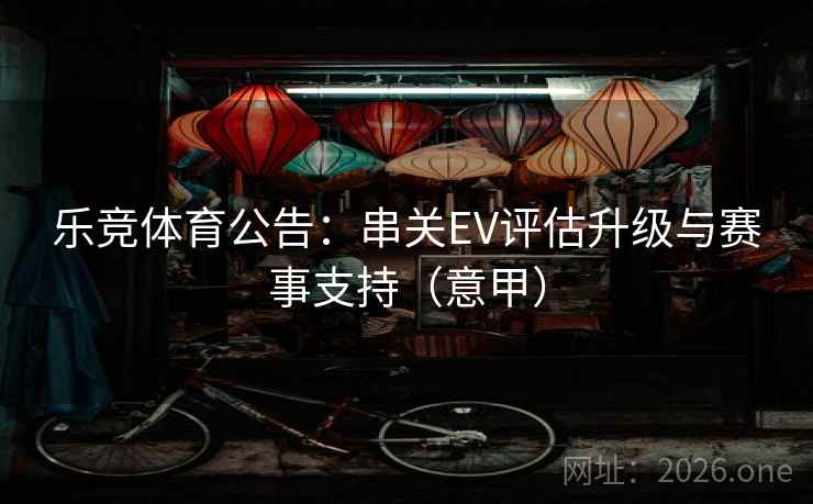 乐竞体育公告:串关EV评估升级与赛事支持(意甲)