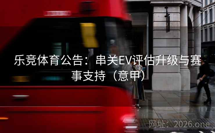 乐竞体育公告:串关EV评估升级与赛事支持(意甲) 乐竞体育公告:串关EV评估升级与赛事支持(意甲)