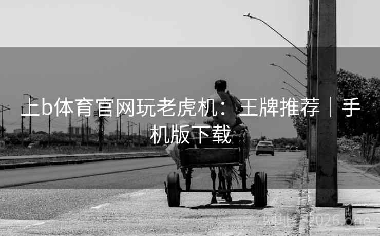 上b体育官网玩老虎机:王牌推荐|手机版下载 上b体育官网玩老虎机:王牌推荐|手机版下载