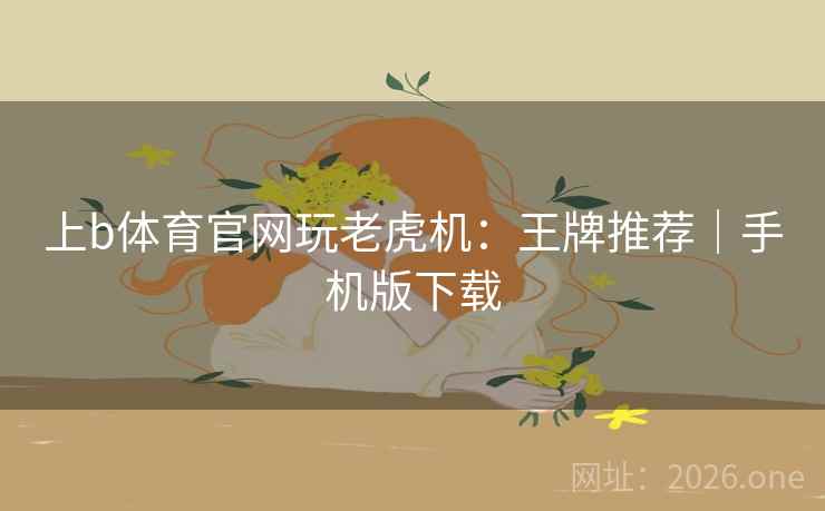 上b体育官网玩老虎机:王牌推荐|手机版下载 上b体育官网玩老虎机:王牌推荐|手机版下载