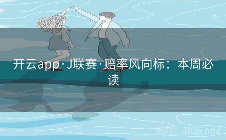 开云app·J联赛·赔率风向标:本周必读 开云app·J联赛·赔率风向标:本周必读