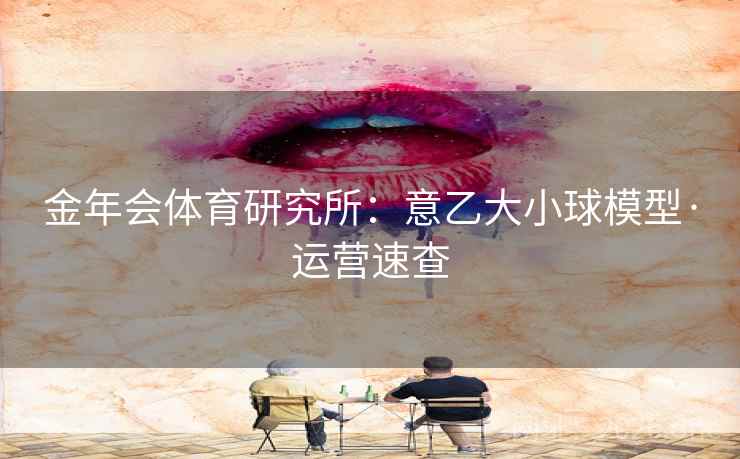 金年会体育研究所:意乙大小球模型·运营速查 金年会体育研究所:意乙大小球模型·运营速查