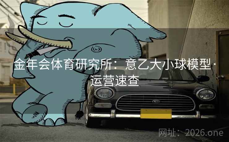 金年会体育研究所:意乙大小球模型·运营速查